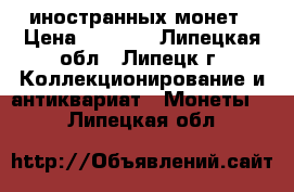 100 иностранных монет › Цена ­ 1 000 - Липецкая обл., Липецк г. Коллекционирование и антиквариат » Монеты   . Липецкая обл.